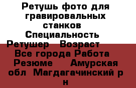 Ретушь фото для гравировальных станков › Специальность ­ Ретушер › Возраст ­ 40 - Все города Работа » Резюме   . Амурская обл.,Магдагачинский р-н